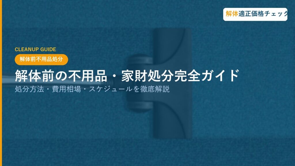 解体前の不用品・家財処分完全ガイド｜処分方法・費用相場・スケジュールを徹底解説